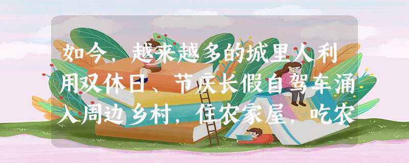 如今,越来越多的城里人利用双休日、节庆长假自驾车涌入周边乡村,住农家屋,吃农家饭,赏田园风光,品民俗文化,各地“农家乐”旅游异常火爆。听一位朋友介绍,他这次“五 如今,越来越多的城里人利用双休日、节庆长假自驾车涌入周边乡村,住农家屋,吃农家饭,赏田园风光,品民俗文化,各地“农家乐”旅游异常火爆。听一位朋友介绍,他这次“五