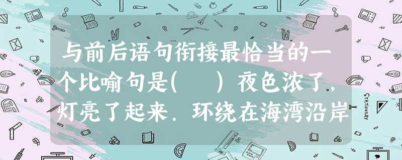 与前后语句衔接最恰当的一个比喻句是( )夜色浓了,灯亮了起来.环绕在海湾沿岸山坡上的灯光,从半空倒映在了乌蓝的海面上,随着波浪,晃动着,闪烁着, _______ 与前后语句衔接最恰当的一个比喻句是( )夜色浓了,灯亮了起来.环绕在海湾沿岸山坡上的灯光,从半空倒映在了乌蓝的海面上,随着波浪,晃动着,闪烁着, _______