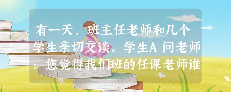 有一天,班主任老师和几个学生亲切交谈。学生A问老师:您觉得我们班的任课老师谁课上得最好?学生B的问题是:老师,您是不是最喜欢我们班的某同学?对这两个敏感的问题, 有一天,班主任老师和几个学生亲切交谈。学生A问老师:您觉得我们班的任课老师谁课上得最好?学生B的问题是:老师,您是不是最喜欢我们班的某同学?对这两个敏感的问题,