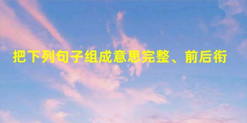 把下列句子组成意思完整、前后衔接、语序最恰当的一段话。①郭路生更是如此②在我的记忆中,他的眼睛从来没有因为快乐而明亮过③诗人的天性是多愁善感的④抑 把下列句子组成意思完整、前后衔接、语序最恰当的一段话。①郭路生更是如此②在我的记忆中,他的眼睛从来没有因为快乐而明亮过③诗人的天性是多愁善感的④抑