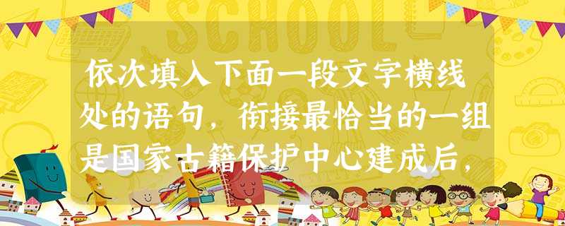 依次填入下面一段文字横线处的语句,衔接最恰当的一组是国家古籍保护中心建成后,将,,,,。中心还将负责建立中华古籍保护网,在网上及时发布、定期更新全国普查成果。① 依次填入下面一段文字横线处的语句,衔接最恰当的一组是国家古籍保护中心建成后,将,,,,。中心还将负责建立中华古籍保护网,在网上及时发布、定期更新全国普查成果。①