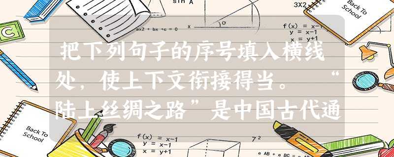 把下列句子的序号填入横线处,使上下文衔接得当。 “陆上丝绸之路”是中国古代通向西方的贸易通道,从西安出发,经新疆的南路和北路,到达中亚、西亚各国,再由这些 把下列句子的序号填入横线处,使上下文衔接得当。 “陆上丝绸之路”是中国古代通向西方的贸易通道,从西安出发,经新疆的南路和北路,到达中亚、西亚各国,再由这些