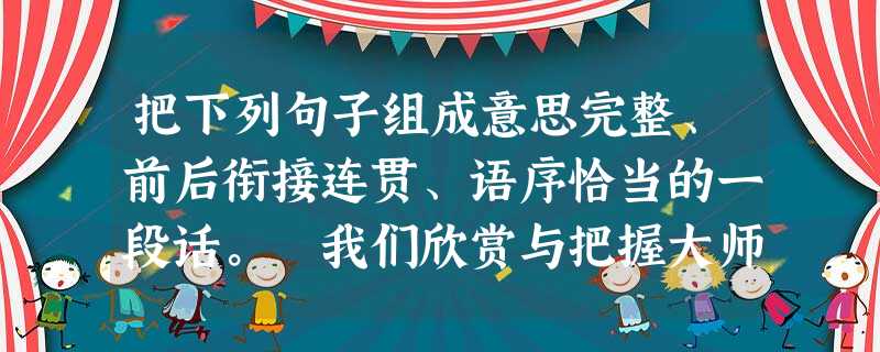 把下列句子组成意思完整、前后衔接连贯、语序恰当的一段话。 我们欣赏与把握大师经典的风格,也可以从语言艺术入手。风格形成的条件比 把下列句子组成意思完整、前后衔接连贯、语序恰当的一段话。 我们欣赏与把握大师经典的风格,也可以从语言艺术入手。风格形成的条件比