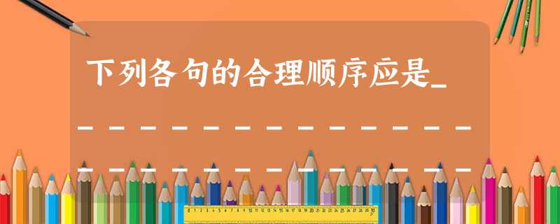 下列各句的合理顺序应是___________________________。A.盛产荔枝的地区,应该大力发展荔枝的生产。 B.我国幅员广阔,不同地 下列各句的合理顺序应是___________________________。A.盛产荔枝的地区,应该大力发展荔枝的生产。 B.我国幅员广阔,不同地