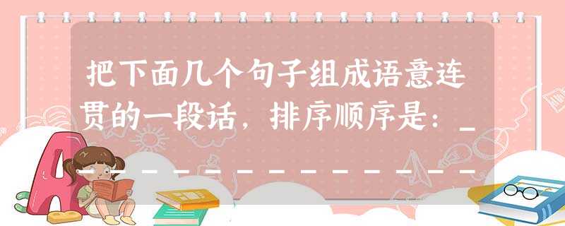 把下面几个句子组成语意连贯的一段话,排序顺序是:________________ ①“来日绮窗前,寒梅著花未”“去郭轩楹敞,无村眺望赊”“只欲栏边安 把下面几个句子组成语意连贯的一段话,排序顺序是:________________ ①“来日绮窗前,寒梅著花未”“去郭轩楹敞,无村眺望赊”“只欲栏边安