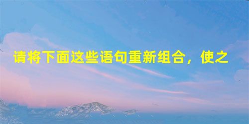 请将下面这些语句重新组合,使之成为一段流畅清晰的话。①清风拂过,细纱在空中荡开,又滑下来②这雨丝,是溪头的越女刚刚从碧水中拎起的那缕柔 请将下面这些语句重新组合,使之成为一段流畅清晰的话。①清风拂过,细纱在空中荡开,又滑下来②这雨丝,是溪头的越女刚刚从碧水中拎起的那缕柔