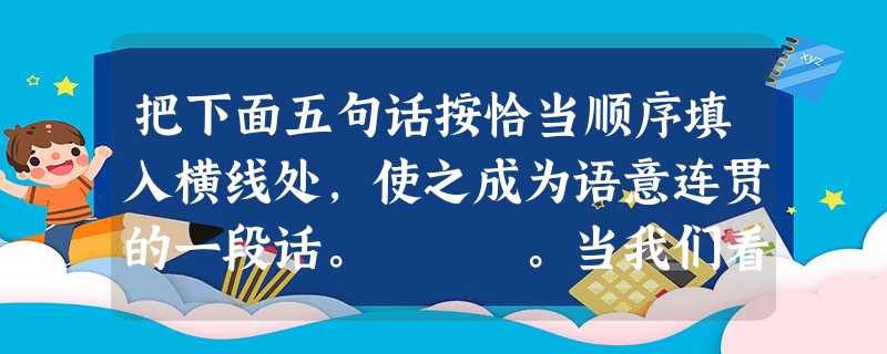把下面五句话按恰当顺序填入横线处,使之成为语意连贯的一段话。 。当我们看到建筑中的回廊、栏杆、台阶、屋檐、门窗等等,会触景生情,这些 把下面五句话按恰当顺序填入横线处,使之成为语意连贯的一段话。 。当我们看到建筑中的回廊、栏杆、台阶、屋檐、门窗等等,会触景生情,这些