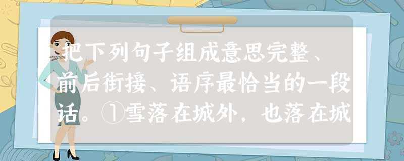 把下列句子组成意思完整、前后街接、语序最恰当的一段话。①雪落在城外,也落在城内。 ②温暖的房间里,有人用汤匙慢慢搅动一杯蜜汁。③隔 把下列句子组成意思完整、前后街接、语序最恰当的一段话。①雪落在城外,也落在城内。 ②温暖的房间里,有人用汤匙慢慢搅动一杯蜜汁。③隔