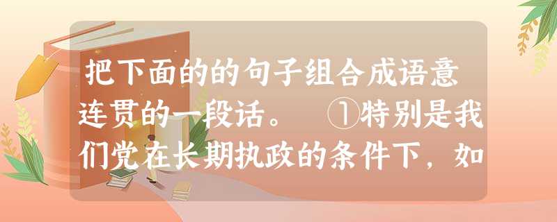 把下面的的句子组合成语意连贯的一段话。 ①特别是我们党在长期执政的条件下,如果对领导干部运用权力不加制约,就会使一些意志薄弱者滥用手中的 把下面的的句子组合成语意连贯的一段话。 ①特别是我们党在长期执政的条件下,如果对领导干部运用权力不加制约,就会使一些意志薄弱者滥用手中的