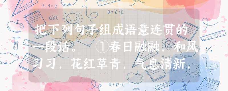 把下列句子组成语意连贯的一段话。 ①春日融融,和风习习,花红草青,气息清新,难怪唐人语出惊人:“握月担风且留后日,吞花卧酒不可过时。 把下列句子组成语意连贯的一段话。 ①春日融融,和风习习,花红草青,气息清新,难怪唐人语出惊人:“握月担风且留后日,吞花卧酒不可过时。