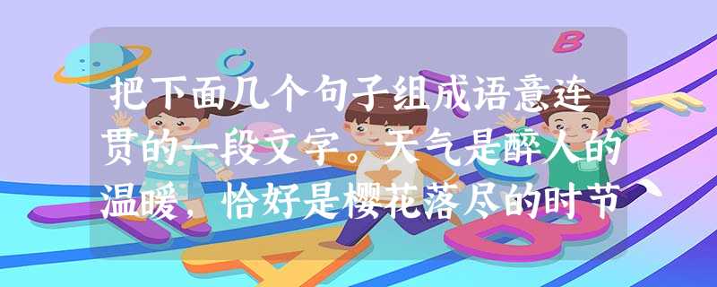 把下面几个句子组成语意连贯的一段文字。天气是醉人的温暖,恰好是樱花落尽的时节。_______________________。①在这里正是一年好景的 把下面几个句子组成语意连贯的一段文字。天气是醉人的温暖,恰好是樱花落尽的时节。_______________________。①在这里正是一年好景的