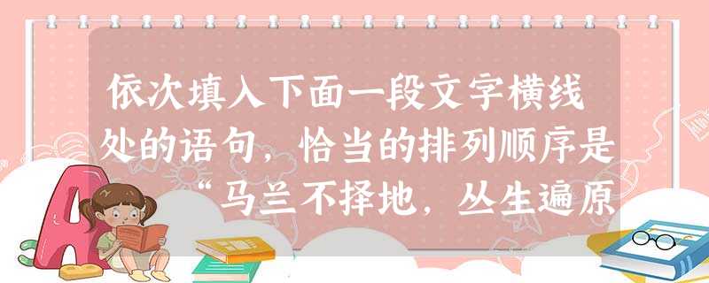 依次填入下面一段文字横线处的语句,恰当的排列顺序是 “马兰不择地,丛生遍原麓”,长江流域的田埂、沼泽、湿润的土地上,生长着这种并不起眼的植物。__ 依次填入下面一段文字横线处的语句,恰当的排列顺序是 “马兰不择地,丛生遍原麓”,长江流域的田埂、沼泽、湿润的土地上,生长着这种并不起眼的植物。__