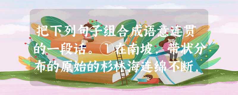 把下列句子组合成语意连贯的一段话。①在南坡,带状分布的原始的杉林海连绵不断,棵棵巨杉像一把把利剑,直播云天。 ②在北坡五花甸草原上,你可 把下列句子组合成语意连贯的一段话。①在南坡,带状分布的原始的杉林海连绵不断,棵棵巨杉像一把把利剑,直播云天。 ②在北坡五花甸草原上,你可