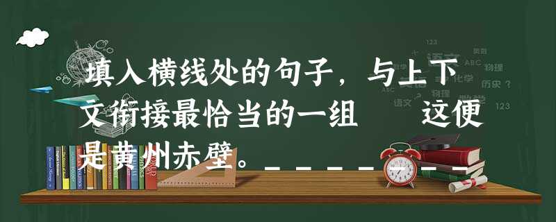 填入横线处的句子,与上下文衔接最恰当的一组 这便是黄州赤壁。_____________,_____________,_______ 填入横线处的句子,与上下文衔接最恰当的一组 这便是黄州赤壁。_____________,_____________,_______