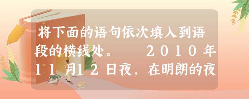 将下面的语句依次填入到语段的横线处。 2010年11月12日夜,在明朗的夜空下,珠江上的海心沙岛灯火绚烂,溢彩流光,广州亚运会开幕式别具一格地安排 将下面的语句依次填入到语段的横线处。 2010年11月12日夜,在明朗的夜空下,珠江上的海心沙岛灯火绚烂,溢彩流光,广州亚运会开幕式别具一格地安排