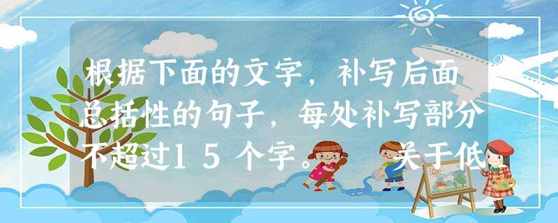 根据下面的文字,补写后面总括性的句子,每处补写部分不超过15个字。 关于低碳经济的解释较多,例如:“低碳经济是以低能耗、低污染、低排放为基础的经济 根据下面的文字,补写后面总括性的句子,每处补写部分不超过15个字。 关于低碳经济的解释较多,例如:“低碳经济是以低能耗、低污染、低排放为基础的经济