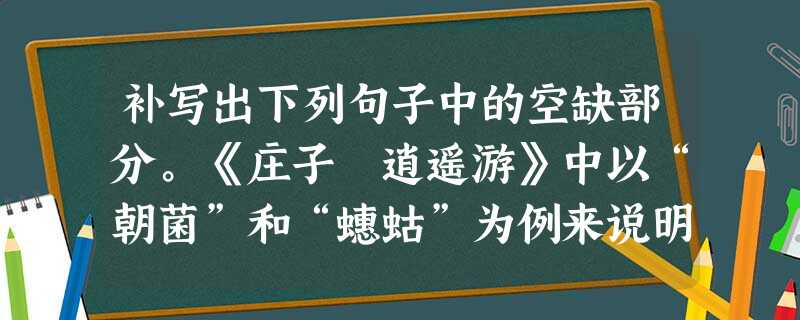补写出下列句子中的空缺部分。《庄子▪逍遥游》中以“朝菌”和“蟪蛄”为例来说明“小年”一词的两句是“________________,_______ 补写出下列句子中的空缺部分。《庄子▪逍遥游》中以“朝菌”和“蟪蛄”为例来说明“小年”一词的两句是“________________,_______