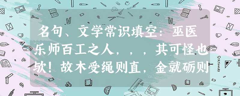名句、文学常识填空:巫医乐师百工之人,,,其可怪也欤!故木受绳则直,金就砺则利,,。,。哀吾生之 名句、文学常识填空:巫医乐师百工之人,,,其可怪也欤!故木受绳则直,金就砺则利,,。,。哀吾生之