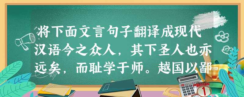 将下面文言句子翻译成现代汉语今之众人,其下圣人也亦远矣,而耻学于师。越国以鄙远,君知其难也,焉用亡郑以陪邻?此所谓“强 将下面文言句子翻译成现代汉语今之众人,其下圣人也亦远矣,而耻学于师。越国以鄙远,君知其难也,焉用亡郑以陪邻?此所谓“强