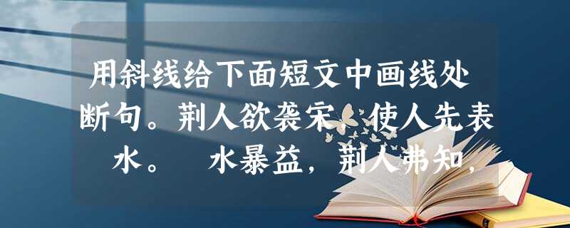 用斜线给下面短文中画线处断句。荆人欲袭宋,使人先表澭水。澭水暴益,荆人弗知,循表而夜涉,溺死者千有余人,军惊而坏都舍。向 其 先 表 之 时 可 用斜线给下面短文中画线处断句。荆人欲袭宋,使人先表澭水。澭水暴益,荆人弗知,循表而夜涉,溺死者千有余人,军惊而坏都舍。向 其 先 表 之 时 可