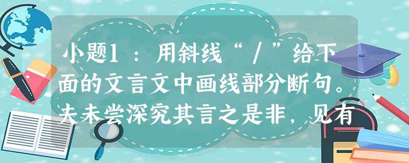 小题1:用斜线“/”给下面的文言文中画线部分断句。夫未尝深究其言之是非,见有稍异于己者,则众起而排之,此不足 小题1:用斜线“/”给下面的文言文中画线部分断句。夫未尝深究其言之是非,见有稍异于己者,则众起而排之,此不足