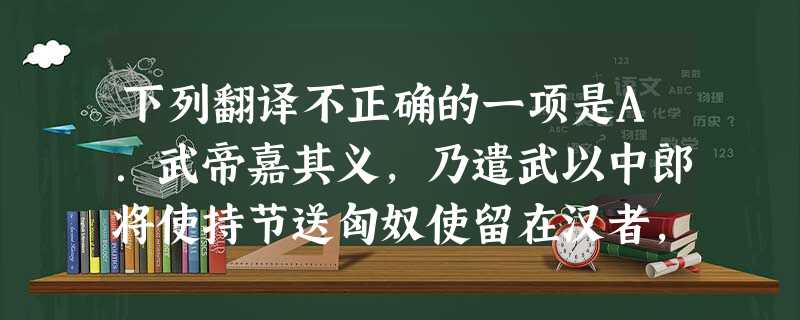 下列翻译不正确的一项是A.武帝嘉其义,乃遣武以中郎将使持节送匈奴使留在汉者,因厚赂单于答其善意。译:汉武帝赞许他这种通晓情理的做法,于是派遣苏武以中郎将的身份出 下列翻译不正确的一项是A.武帝嘉其义,乃遣武以中郎将使持节送匈奴使留在汉者,因厚赂单于答其善意。译:汉武帝赞许他这种通晓情理的做法,于是派遣苏武以中郎将的身份出