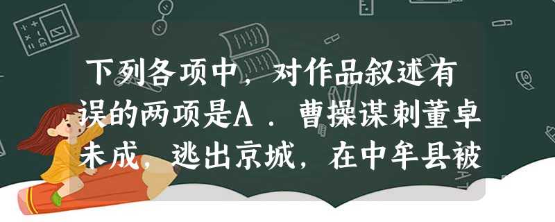 下列各项中,对作品叙述有误的两项是A.曹操谋刺董卓未成,逃出京城,在中牟县被县令陈宫捉住。陈宫钦佩他的忠义,弃了官职与他同逃。逃到成皋,多疑 下列各项中,对作品叙述有误的两项是A.曹操谋刺董卓未成,逃出京城,在中牟县被县令陈宫捉住。陈宫钦佩他的忠义,弃了官职与他同逃。逃到成皋,多疑