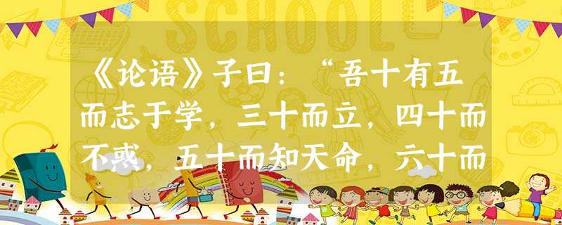 《论语》子曰:“吾十有五而志于学,三十而立,四十而不惑,五十而知天命,六十而耳顺,七十而从心所欲,不逾矩 《论语》子曰:“吾十有五而志于学,三十而立,四十而不惑,五十而知天命,六十而耳顺,七十而从心所欲,不逾矩