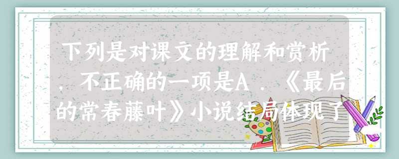 下列是对课文的理解和赏析,不正确的一项是A.《最后的常春藤叶》小说结局体现了“欧·亨利式的结尾”的特点。欧·亨利在短篇小说的艺术处理上最大的特点就是“小说的 下列是对课文的理解和赏析,不正确的一项是A.《最后的常春藤叶》小说结局体现了“欧·亨利式的结尾”的特点。欧·亨利在短篇小说的艺术处理上最大的特点就是“小说的