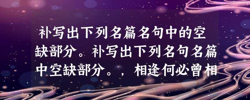 补写出下列名篇名句中的空缺部分。补写出下列名句名篇中空缺部分。,相逢何必曾相识。吾恐季孙之忧,不在颛臾,。子曰:“为政以德 补写出下列名篇名句中的空缺部分。补写出下列名句名篇中空缺部分。,相逢何必曾相识。吾恐季孙之忧,不在颛臾,。子曰:“为政以德