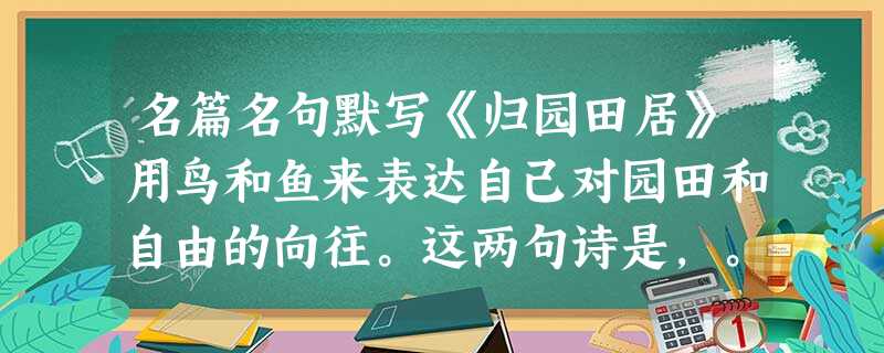 名篇名句默写《归园田居》用鸟和鱼来表达自己对园田和自由的向往。这两句诗是,。?所思在远道。,长路漫浩浩。《短歌行》引用《诗经 名篇名句默写《归园田居》用鸟和鱼来表达自己对园田和自由的向往。这两句诗是,。?所思在远道。,长路漫浩浩。《短歌行》引用《诗经