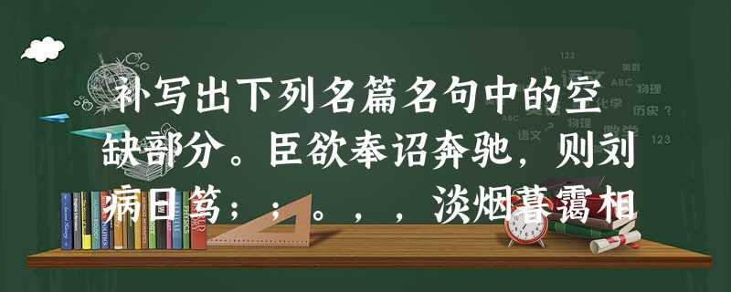 补写出下列名篇名句中的空缺部分。臣欲奉诏奔驰,则刘病日笃;;。,,淡烟暮霭相遮蔽。(《长亭送别》) 鹏之背,;,其翼若垂天之云。 补写出下列名篇名句中的空缺部分。臣欲奉诏奔驰,则刘病日笃;;。,,淡烟暮霭相遮蔽。(《长亭送别》) 鹏之背,;,其翼若垂天之云。