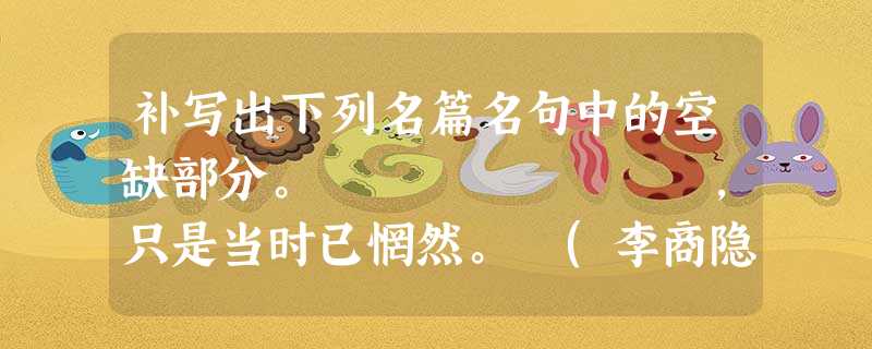 补写出下列名篇名句中的空缺部分。 ,只是当时已惘然。 (李商隐《锦瑟》)杨意不逢 补写出下列名篇名句中的空缺部分。 ,只是当时已惘然。 (李商隐《锦瑟》)杨意不逢