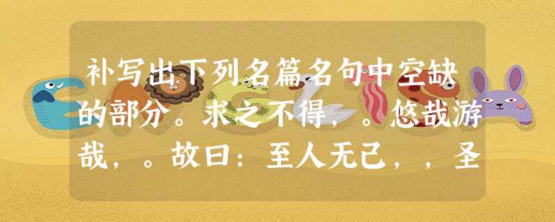 补写出下列名篇名句中空缺的部分。求之不得,。悠哉游哉,。故曰:至人无己,,圣人无名。,而不知其所止;,羽 补写出下列名篇名句中空缺的部分。求之不得,。悠哉游哉,。故曰:至人无己,,圣人无名。,而不知其所止;,羽