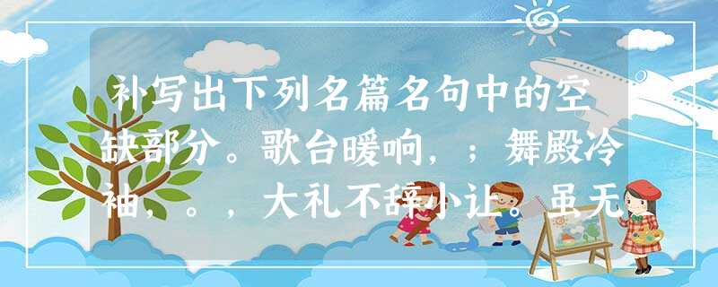 补写出下列名篇名句中的空缺部分。歌台暖响,;舞殿冷袖,。,大礼不辞小让。虽无丝竹管弦之盛,,亦足以畅叙幽 补写出下列名篇名句中的空缺部分。歌台暖响,;舞殿冷袖,。,大礼不辞小让。虽无丝竹管弦之盛,,亦足以畅叙幽