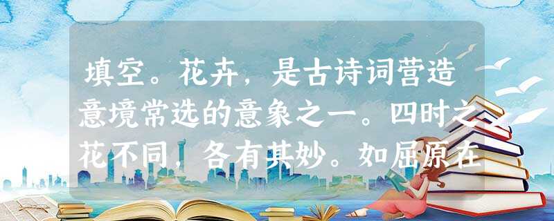 填空。花卉,是古诗词营造意境常选的意象之一。四时之花不同,各有其妙。如屈原在《离骚》中就以兰草来自况:“扈江离与辟芷兮,①”;陶渊明在《饮酒》中借 填空。花卉,是古诗词营造意境常选的意象之一。四时之花不同,各有其妙。如屈原在《离骚》中就以兰草来自况:“扈江离与辟芷兮,①”;陶渊明在《饮酒》中借