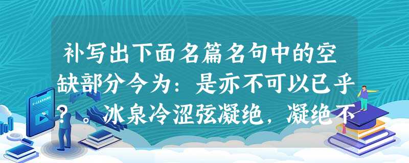补写出下面名篇名句中的空缺部分今为:是亦不可以已乎?。冰泉冷涩弦凝绝,凝绝不通声暂歇。,。问 补写出下面名篇名句中的空缺部分今为:是亦不可以已乎?。冰泉冷涩弦凝绝,凝绝不通声暂歇。,。问
