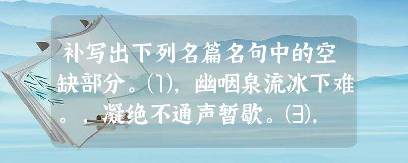 补写出下列名篇名句中的空缺部分。⑴,幽咽泉流冰下难。,凝绝不通声暂歇。⑶, 补写出下列名篇名句中的空缺部分。⑴,幽咽泉流冰下难。,凝绝不通声暂歇。⑶,