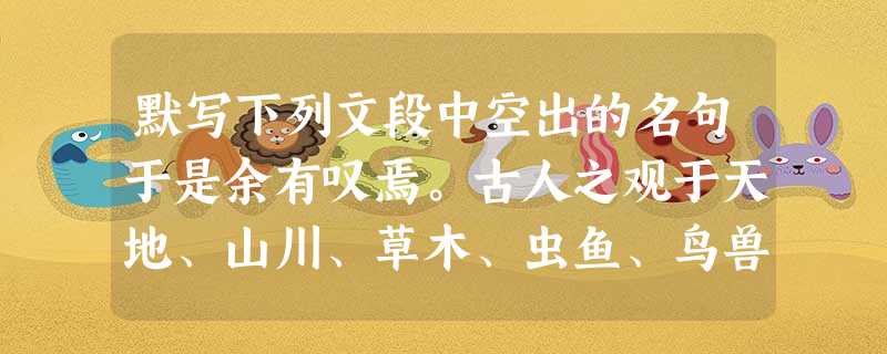 默写下列文段中空出的名句于是余有叹焉。古人之观于天地、山川、草木、虫鱼、鸟兽,往往有得,以其。夫,则游者众;险以远,。而世之奇伟、瑰怪、非常之观,,,故。 默写下列文段中空出的名句于是余有叹焉。古人之观于天地、山川、草木、虫鱼、鸟兽,往往有得,以其。夫,则游者众;险以远,。而世之奇伟、瑰怪、非常之观,,,故。