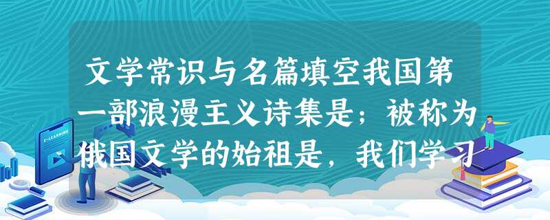 文学常识与名篇填空我国第一部浪漫主义诗集是;被称为俄国文学的始祖是,我们学习过他的诗《致大海》。杜牧在《阿房宫赋》批评秦统治者奢侈时写 文学常识与名篇填空我国第一部浪漫主义诗集是;被称为俄国文学的始祖是,我们学习过他的诗《致大海》。杜牧在《阿房宫赋》批评秦统治者奢侈时写