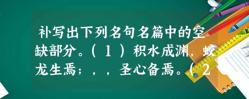 补写出下列名句名篇中的空缺部分。(1)积水成渊,蛟龙生焉;,,圣心备焉。(2)少焉,,。白露横江,水光接天。(3)风急天高猿啸 补写出下列名句名篇中的空缺部分。(1)积水成渊,蛟龙生焉;,,圣心备焉。(2)少焉,,。白露横江,水光接天。(3)风急天高猿啸