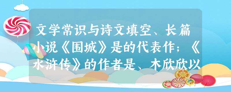 文学常识与诗文填空、长篇小说《围城》是的代表作;《水浒传》的作者是、木欣欣以向荣,泉涓涓而始流。,。(3)、,;临帝子之长洲 文学常识与诗文填空、长篇小说《围城》是的代表作;《水浒传》的作者是、木欣欣以向荣,泉涓涓而始流。,。(3)、,;临帝子之长洲