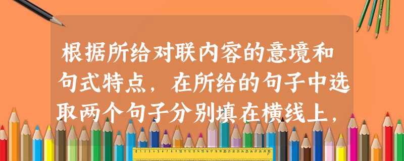 根据所给对联内容的意境和句式特点,在所给的句子中选取两个句子分别填在横线上,使上下两句构成一幅完整的对联。长空展卷风云画 水乡图画带渔歌 携琴驾鹤云 根据所给对联内容的意境和句式特点,在所给的句子中选取两个句子分别填在横线上,使上下两句构成一幅完整的对联。长空展卷风云画 水乡图画带渔歌 携琴驾鹤云
