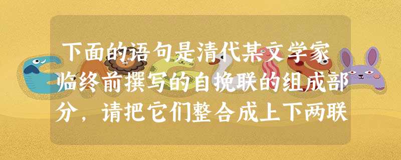 下面的语句是清代某文学家临终前撰写的自挽联的组成部分,请把它们整合成上下两联,并将序号填写在横线上。 ①辛辛苦苦②数半生三十多年事③死无关乎数④浩浩荡 下面的语句是清代某文学家临终前撰写的自挽联的组成部分,请把它们整合成上下两联,并将序号填写在横线上。 ①辛辛苦苦②数半生三十多年事③死无关乎数④浩浩荡