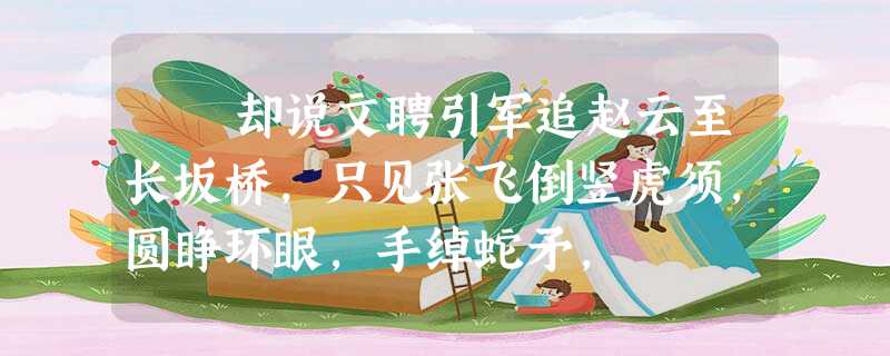 却说文聘引军追赵云至长坂桥,只见张飞倒竖虎须,圆睁环眼,手绰蛇矛, 却说文聘引军追赵云至长坂桥,只见张飞倒竖虎须,圆睁环眼,手绰蛇矛,