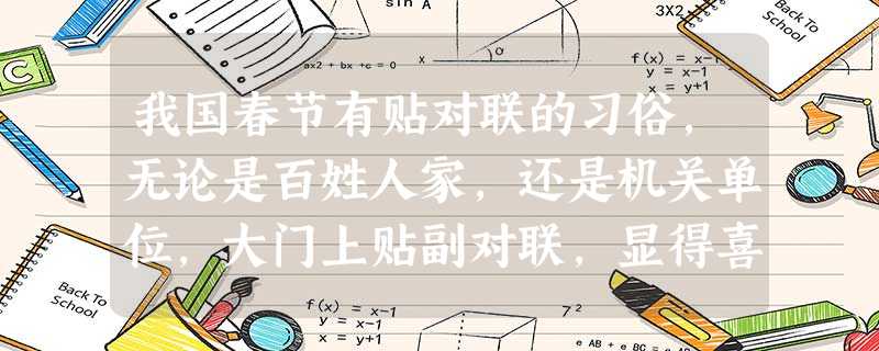 我国春节有贴对联的习俗,无论是百姓人家,还是机关单位,大门上贴副对联,显得喜气而年味十足。春联内容大多以送旧迎新为主,今年春节前夕,有一从事教育 我国春节有贴对联的习俗,无论是百姓人家,还是机关单位,大门上贴副对联,显得喜气而年味十足。春联内容大多以送旧迎新为主,今年春节前夕,有一从事教育