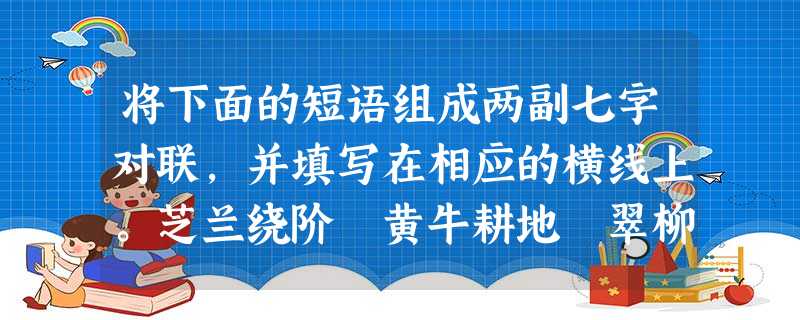 将下面的短语组成两副七字对联,并填写在相应的横线上。芝兰绕阶 黄牛耕地 翠柳迎春 桃李满园 千里绿 春绣锦 座凝香 万山金 新春对联: 上联 将下面的短语组成两副七字对联,并填写在相应的横线上。芝兰绕阶 黄牛耕地 翠柳迎春 桃李满园 千里绿 春绣锦 座凝香 万山金 新春对联: 上联