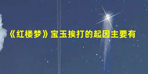 《红楼梦》宝玉挨打的起因主要有哪些?请简述。 《红楼梦》宝玉挨打的起因主要有哪些?请简述。