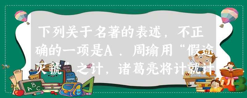 下列关于名著的表述,不正确的一项是A.周瑜用“假途灭虢”之计,诸葛亮将计就计,周瑜非但夺不得荆州,反遭蜀军围杀,瑜马上大叫一声,箭疮复裂,坠于马下 下列关于名著的表述,不正确的一项是A.周瑜用“假途灭虢”之计,诸葛亮将计就计,周瑜非但夺不得荆州,反遭蜀军围杀,瑜马上大叫一声,箭疮复裂,坠于马下