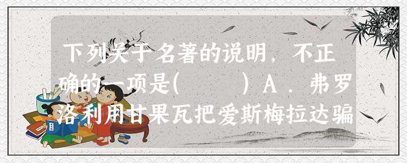 下列关于名著的说明,不正确的一项是( )A.弗罗洛利用甘果瓦把爱斯梅拉达骗出了巴黎圣母院,带到格雷沃广场,指着绞刑架要爱斯梅拉达在死亡和爱他之间选择一个。爱斯 下列关于名著的说明,不正确的一项是( )A.弗罗洛利用甘果瓦把爱斯梅拉达骗出了巴黎圣母院,带到格雷沃广场,指着绞刑架要爱斯梅拉达在死亡和爱他之间选择一个。爱斯